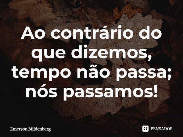 ⁠Ao contrário do que dizemos, tempo não passa; nós passamos!... Frase de Emerson Mildenberg.