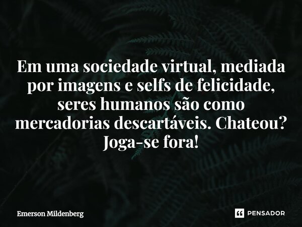 ⁠Em uma sociedade virtual, mediada por imagens e selfs de felicidade, seres humanos são como mercadorias descartáveis. Chateou? Joga-se fora!... Frase de Emerson Mildenberg.