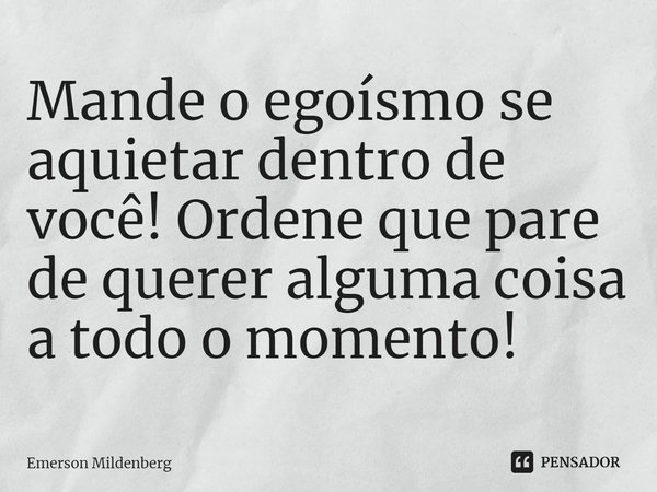 ⁠Mande o egoísmo se aquietar dentro de você! Ordene que pare de querer alguma coisa a todo o momento!... Frase de Emerson Mildenberg.