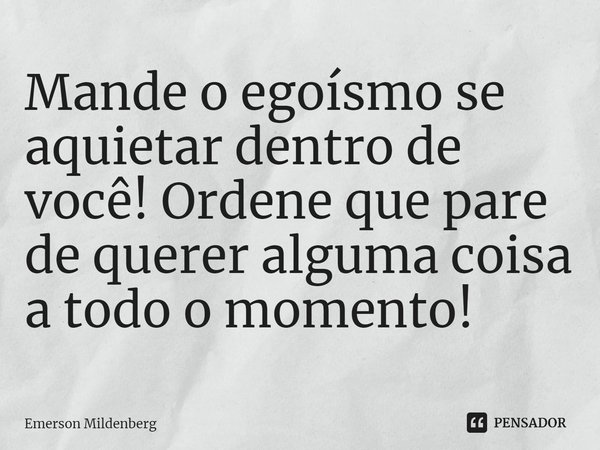 ⁠Mande o egoísmo se aquietar dentro de você! Ordene que pare de querer alguma coisa a todo o momento!... Frase de Emerson Mildenberg.