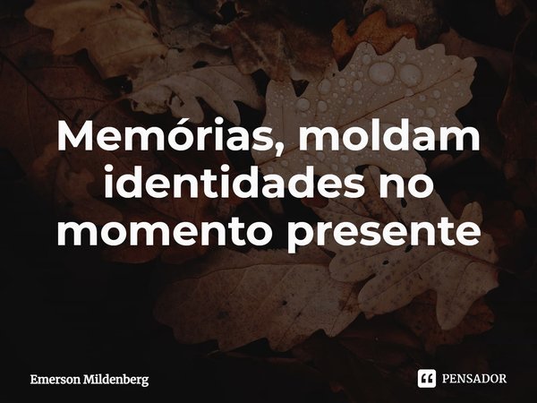 ⁠Memórias, moldam identidades no momento presente... Frase de Emerson Mildenberg.