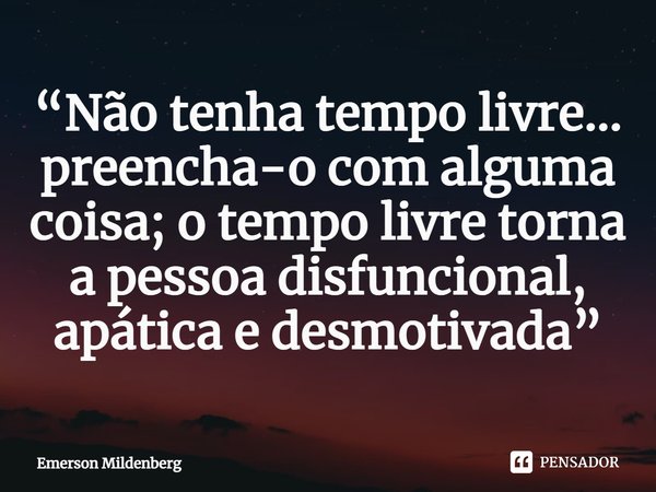 ⁠“Não tenha tempo livre... preencha-o com alguma coisa; o tempo livre torna a pessoa disfuncional, apática e desmotivada”... Frase de Emerson Mildenberg.