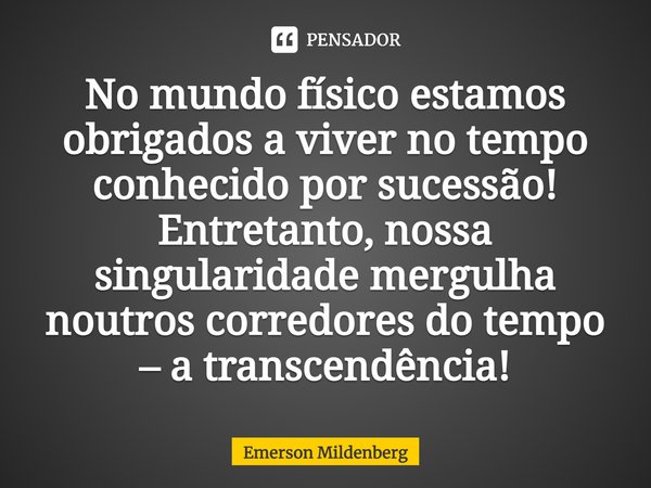 ⁠No mundo físico estamos obrigados a viver no tempo conhecido por sucessão! Entretanto, nossa singularidade mergulha noutros corredores do tempo – a transcendên... Frase de Emerson Mildenberg.