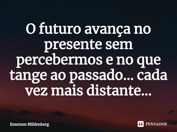 ⁠O futuro avança no presente sem percebermos e no que tange ao passado... cada vez mais distante...... Frase de Emerson Mildenberg.