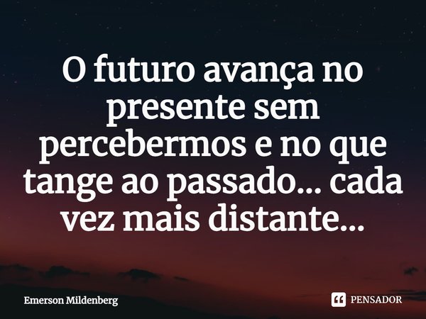 ⁠O futuro avança no presente sem percebermos e no que tange ao passado... cada vez mais distante...... Frase de Emerson Mildenberg.