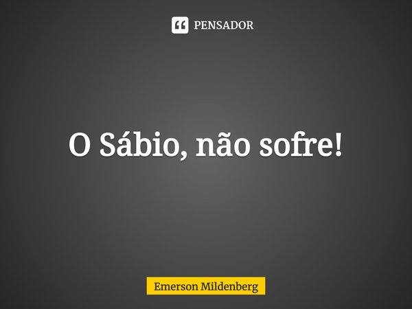 ⁠O Sábio, não sofre!... Frase de Emerson Mildenberg.