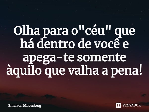 ⁠Olha para o "céu" que há dentro de você e apega-te somente àquilo que valha a pena!... Frase de Emerson Mildenberg.