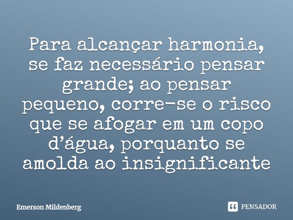 Para alcançar harmonia, se faz necessário pensar grande; ao pensar pequeno, corre-se o risco que se afogar em um copo d’água, porquanto se amolda ao insignifica... Frase de Emerson Mildenberg.