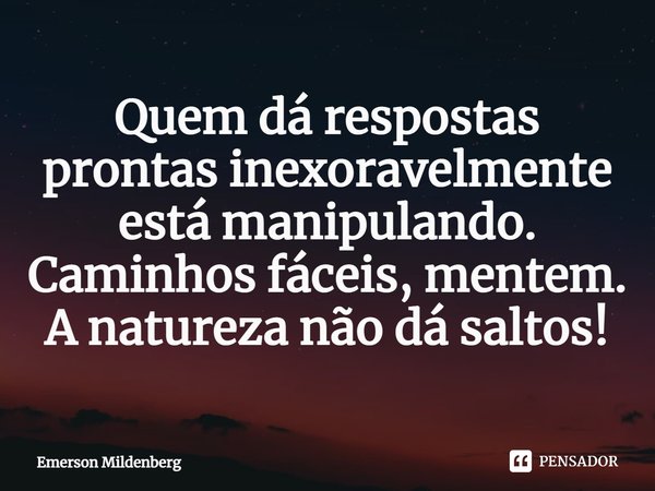 ⁠Quem dá respostas prontas inexoravelmente está manipulando. Caminhos fáceis, mentem. A natureza não dá saltos!... Frase de Emerson Mildenberg.