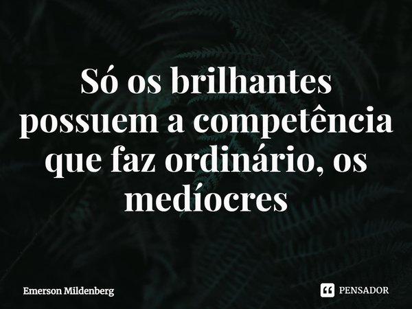 ⁠Só os brilhantes possuem a competência que faz ordinário, os medíocres... Frase de Emerson Mildenberg.