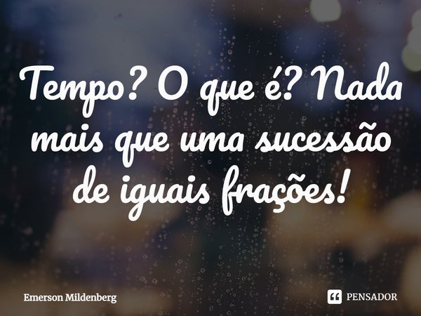 ⁠Tempo? O que é? Nada mais que uma sucessão de iguais frações!... Frase de Emerson Mildenberg.