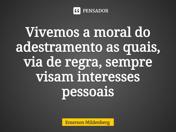⁠Vivemos a moral do adestramento as quais, via de regra, sempre visam interesses pessoais... Frase de Emerson Mildenberg.