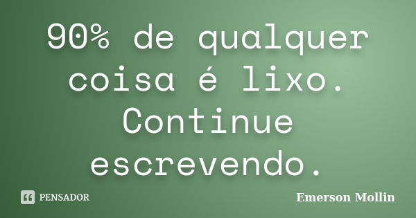 90% de qualquer coisa é lixo. Continue escrevendo.... Frase de Emerson Mollin.