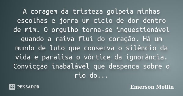 A coragem da tristeza golpeia minhas escolhas e jorra um ciclo de dor dentro de mim. O orgulho torna-se inquestionável quando a raiva flui do coração. Há um mun... Frase de Emerson Mollin.