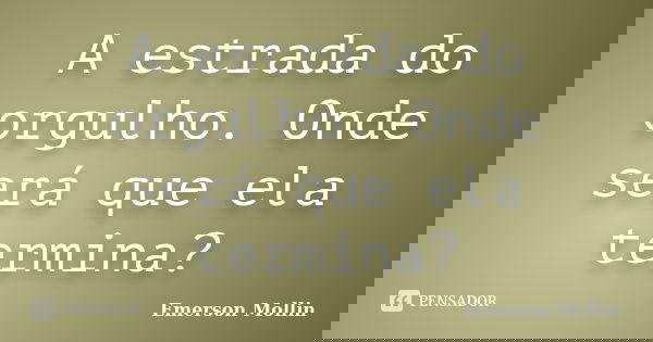A estrada do orgulho. Onde será que ela termina?... Frase de Emerson Mollin.