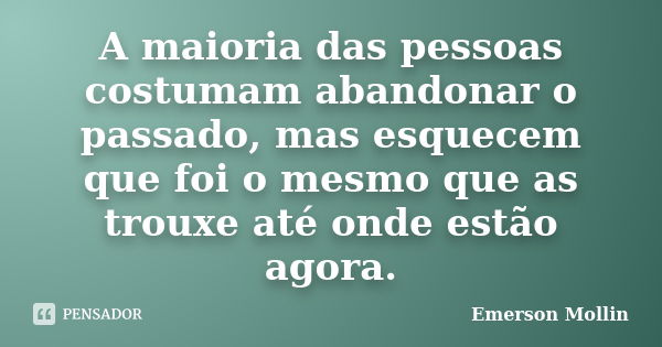 A maioria das pessoas costumam abandonar o passado, mas esquecem que foi o mesmo que as trouxe até onde estão agora.... Frase de Emerson Mollin.