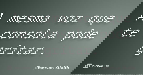 A mesma voz que te consola pode gritar.... Frase de Emerson Mollin.