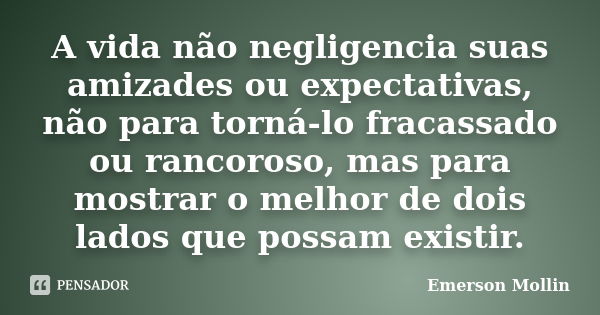 A vida não negligencia suas amizades ou expectativas, não para torná-lo fracassado ou rancoroso, mas para mostrar o melhor de dois lados que possam existir.... Frase de Emerson Mollin.