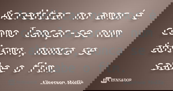 Acreditar no amor é como lançar-se num abismo, nunca se sabe o fim.... Frase de Emerson Mollin.