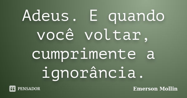 Adeus. E quando você voltar, cumprimente a ignorância.... Frase de Emerson Mollin.