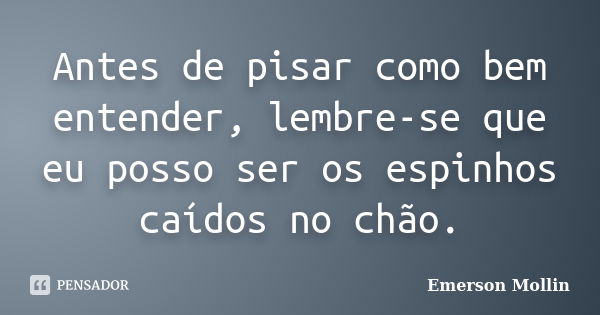 Antes de pisar como bem entender, lembre-se que eu posso ser os espinhos caídos no chão.... Frase de Emerson Mollin.