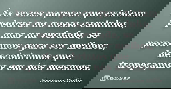 Às vezes parece que existem pedras no nosso caminho, mas na verdade, se pararmos para ver melhor, descobrimos que tropeçamos em nós mesmos.... Frase de Emerson Mollin.