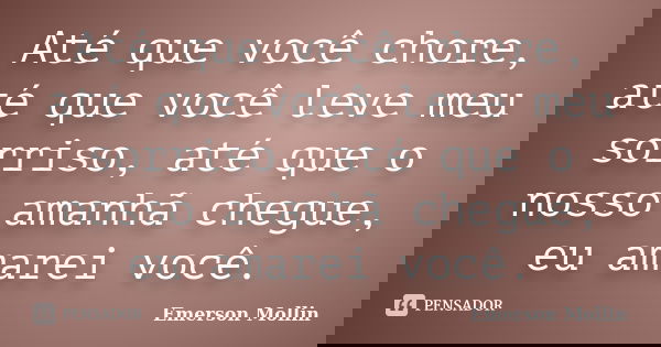 Até que você chore, até que você leve meu sorriso, até que o nosso amanhã chegue, eu amarei você.... Frase de Emerson Mollin.