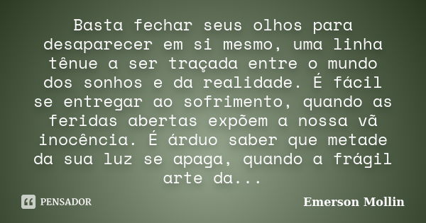 Basta fechar seus olhos para desaparecer em si mesmo, uma linha tênue a ser traçada entre o mundo dos sonhos e da realidade. É fácil se entregar ao sofrimento, ... Frase de Emerson Mollin.