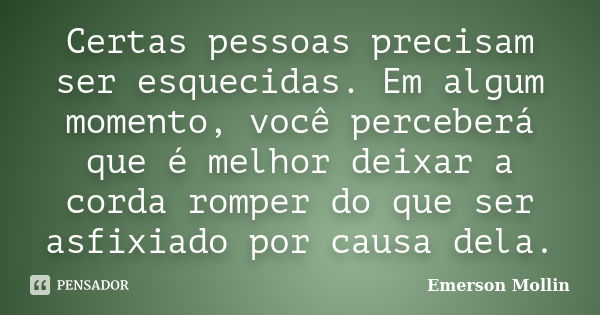 Certas pessoas precisam ser esquecidas. Em algum momento, você perceberá que é melhor deixar a corda romper do que ser asfixiado por causa dela.... Frase de Emerson Mollin.