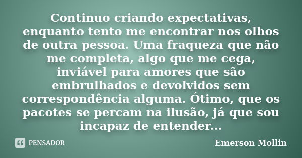 Continuo criando expectativas, enquanto tento me encontrar nos olhos de outra pessoa. Uma fraqueza que não me completa, algo que me cega, inviável para amores q... Frase de Emerson Mollin.