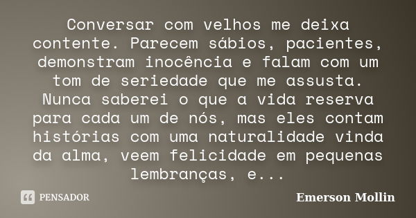 Conversar com velhos me deixa contente. Parecem sábios, pacientes, demonstram inocência e falam com um tom de seriedade que me assusta. Nunca saberei o que a vi... Frase de Emerson Mollin.