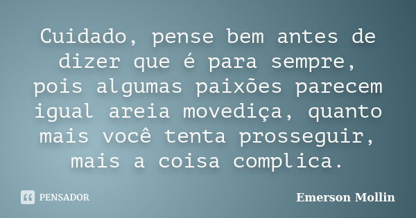 Cuidado, pense bem antes de dizer que é para sempre, pois algumas paixões parecem igual areia movediça, quanto mais você tenta prosseguir, mais a coisa complica... Frase de Emerson Mollin.