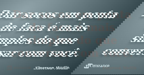 Dar socos em ponta de faca é mais simples do que conversar com você.... Frase de Emerson Mollin.