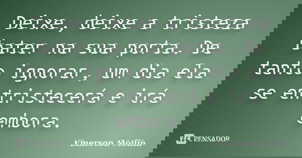 Deixe, deixe a tristeza bater na sua porta. De tanto ignorar, um dia ela se entristecerá e irá embora.... Frase de Emerson Mollin.