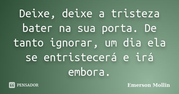 Deixe, deixe a tristeza bater na sua porta. De tanto ignorar, um dia ela se entristecerá e irá embora.... Frase de Emerson Mollin.