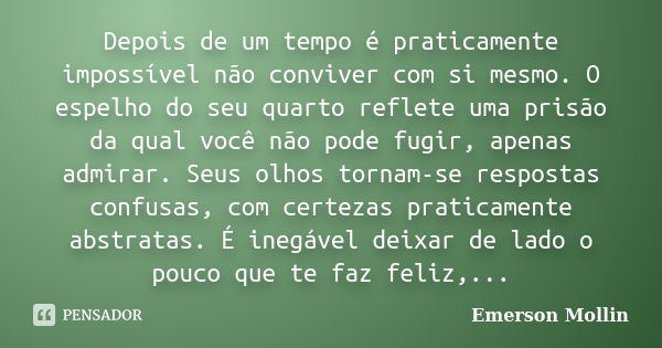 Depois de um tempo é praticamente impossível não conviver com si mesmo. O espelho do seu quarto reflete uma prisão da qual você não pode fugir, apenas admirar. ... Frase de Emerson Mollin.