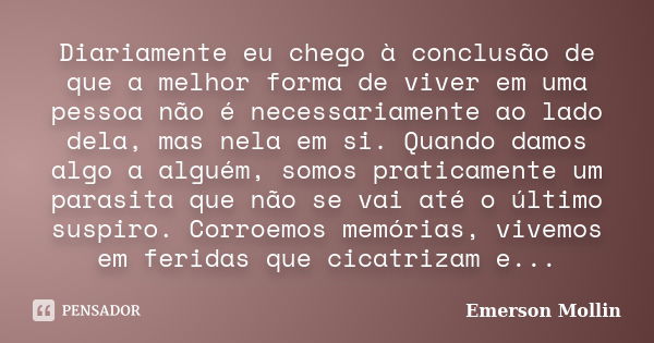 Diariamente eu chego à conclusão de que a melhor forma de viver em uma pessoa não é necessariamente ao lado dela, mas nela em si. Quando damos algo a alguém, so... Frase de Emerson Mollin.