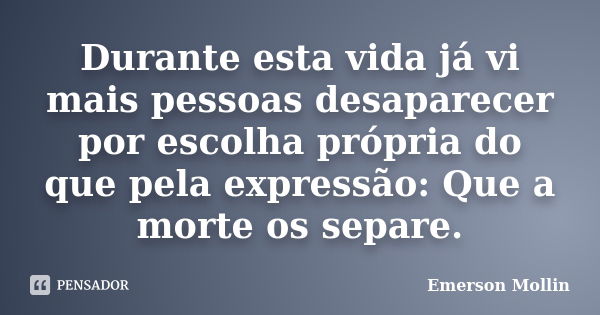 Durante esta vida já vi mais pessoas desaparecer por escolha própria do que pela expressão: Que a morte os separe.... Frase de Emerson Mollin.