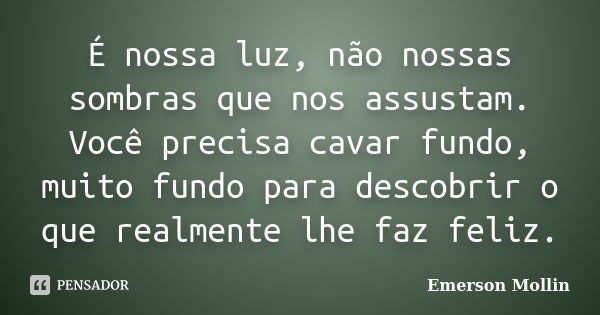 É nossa luz, não nossas sombras que nos assustam. Você precisa cavar fundo, muito fundo para descobrir o que realmente lhe faz feliz.... Frase de Emerson Mollin.