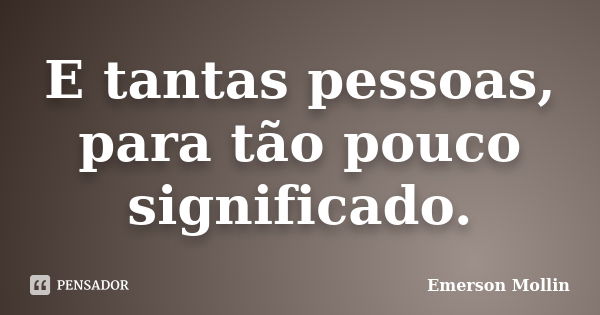 E tantas pessoas, para tão pouco significado.... Frase de Emerson Mollin.