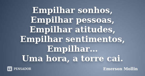 Empilhar sonhos, Empilhar pessoas, Empilhar atitudes, Empilhar sentimentos, Empilhar… Uma hora, a torre cai.... Frase de Emerson Mollin.