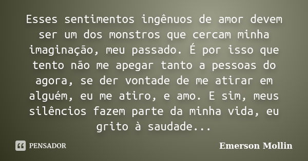 Esses sentimentos ingênuos de amor devem ser um dos monstros que cercam minha imaginação, meu passado. É por isso que tento não me apegar tanto a pessoas do ago... Frase de Emerson Mollin.