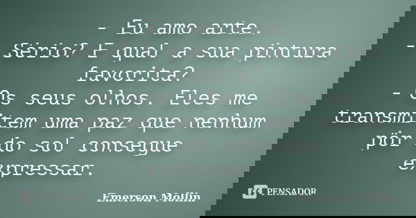 - Eu amo arte. - Sério? E qual a sua pintura favorita? - Os seus olhos. Eles me transmitem uma paz que nenhum pôr do sol consegue expressar.... Frase de Emerson Mollin.