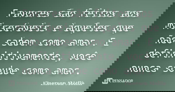 Favores são feitos aos miseráveis e àqueles que não sabem como amar. E definitivamente, você nunca soube como amar.... Frase de Emerson Mollin.