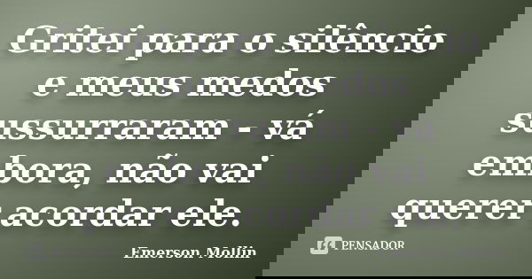Gritei para o silêncio e meus medos sussurraram - vá embora, não vai querer acordar ele.... Frase de Emerson Mollin.
