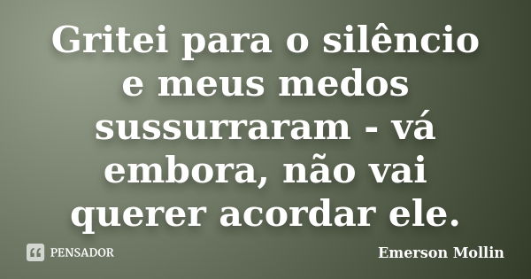 Gritei para o silêncio e meus medos sussurraram - vá embora, não vai querer acordar ele.... Frase de Emerson Mollin.