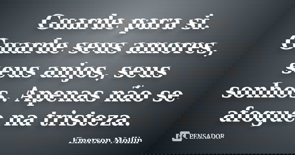 Guarde para si. Guarde seus amores, seus anjos, seus sonhos. Apenas não se afogue na tristeza.... Frase de Emerson Mollin.