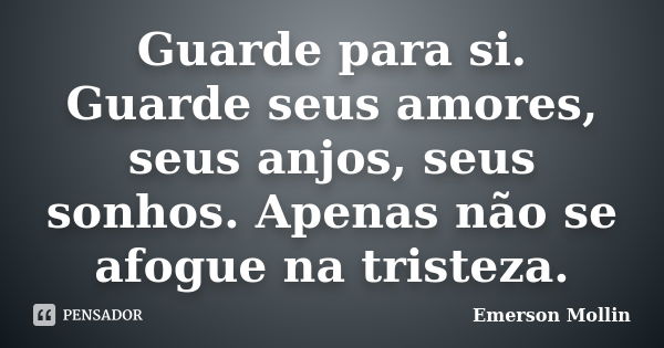 Guarde para si. Guarde seus amores, seus anjos, seus sonhos. Apenas não se afogue na tristeza.... Frase de Emerson Mollin.