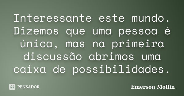 Interessante este mundo. Dizemos que uma pessoa é única, mas na primeira discussão abrimos uma caixa de possibilidades.... Frase de Emerson Mollin.