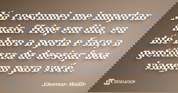 Já costumei me importar mais. Hoje em dia, eu até abro a porta e faço a gentileza de desejar boa viagem para você.... Frase de Emerson Mollin.